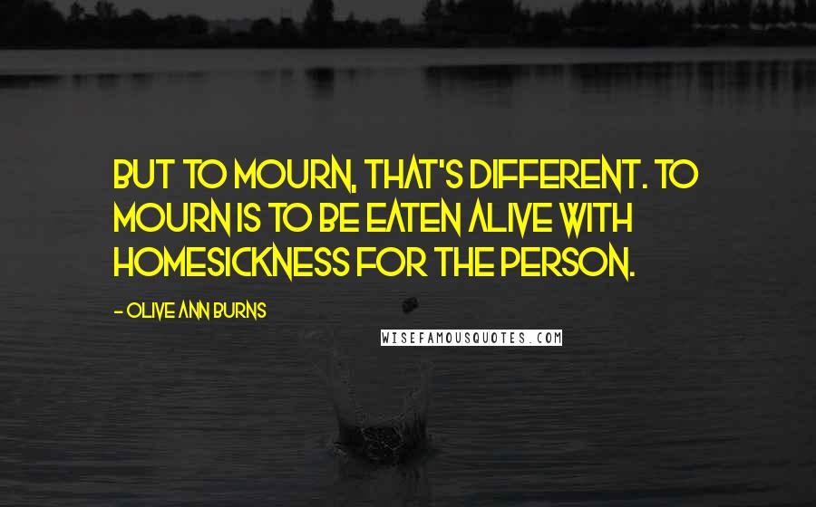 Olive Ann Burns Quotes: But to mourn, that's different. To mourn is to be eaten alive with homesickness for the person.