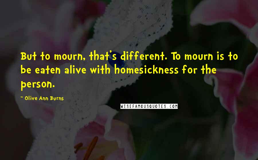 Olive Ann Burns Quotes: But to mourn, that's different. To mourn is to be eaten alive with homesickness for the person.