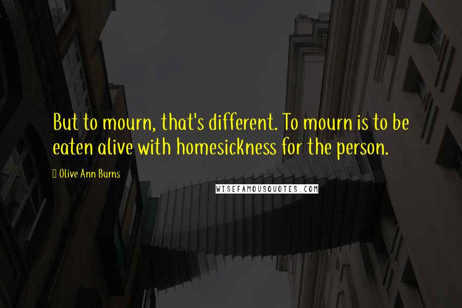 Olive Ann Burns Quotes: But to mourn, that's different. To mourn is to be eaten alive with homesickness for the person.