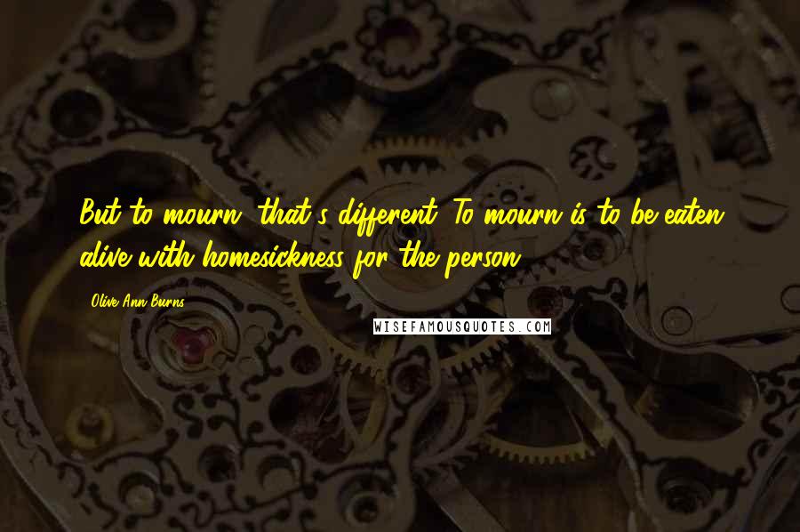 Olive Ann Burns Quotes: But to mourn, that's different. To mourn is to be eaten alive with homesickness for the person.