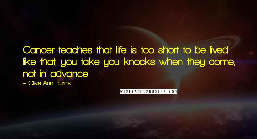 Olive Ann Burns Quotes: Cancer teaches that life is too short to be lived like that; you take you knocks when they come, not in advance.