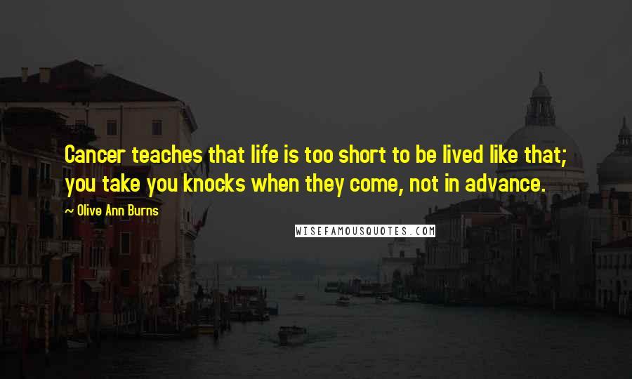 Olive Ann Burns Quotes: Cancer teaches that life is too short to be lived like that; you take you knocks when they come, not in advance.