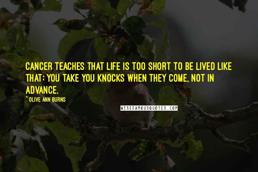 Olive Ann Burns Quotes: Cancer teaches that life is too short to be lived like that; you take you knocks when they come, not in advance.
