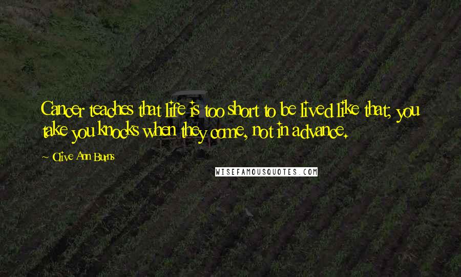 Olive Ann Burns Quotes: Cancer teaches that life is too short to be lived like that; you take you knocks when they come, not in advance.