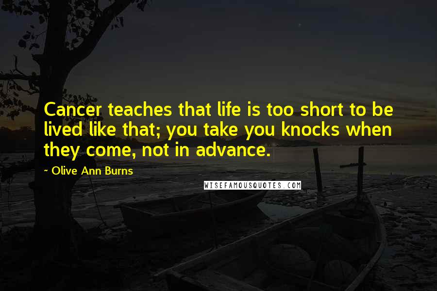 Olive Ann Burns Quotes: Cancer teaches that life is too short to be lived like that; you take you knocks when they come, not in advance.