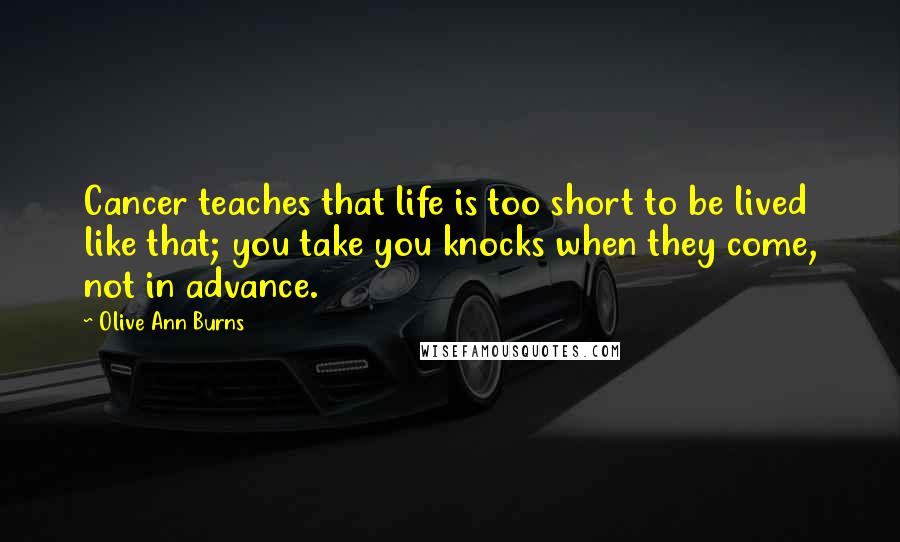 Olive Ann Burns Quotes: Cancer teaches that life is too short to be lived like that; you take you knocks when they come, not in advance.