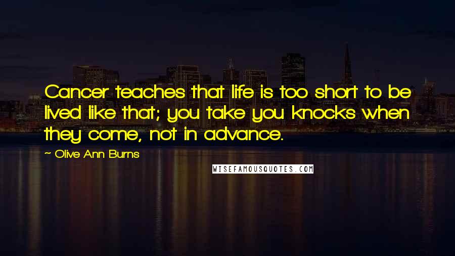 Olive Ann Burns Quotes: Cancer teaches that life is too short to be lived like that; you take you knocks when they come, not in advance.