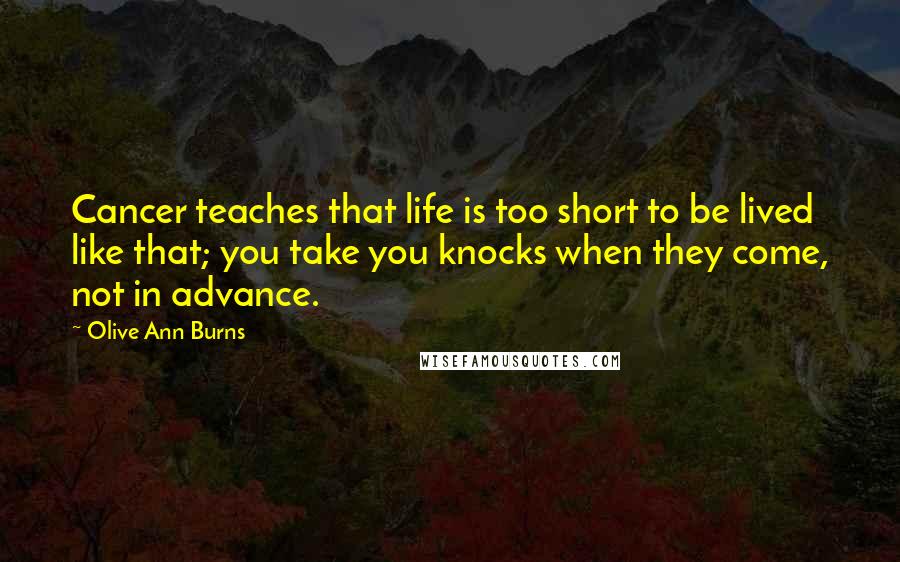 Olive Ann Burns Quotes: Cancer teaches that life is too short to be lived like that; you take you knocks when they come, not in advance.