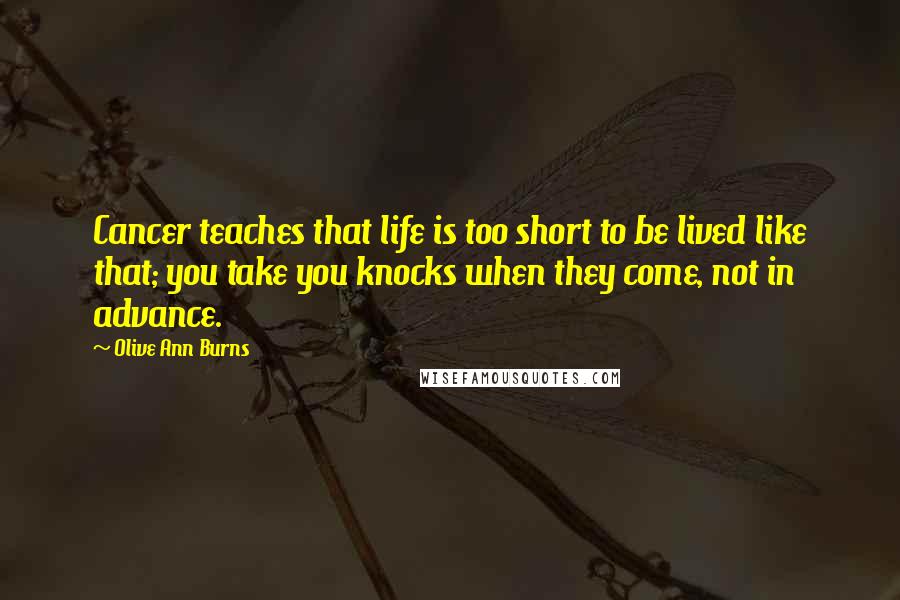 Olive Ann Burns Quotes: Cancer teaches that life is too short to be lived like that; you take you knocks when they come, not in advance.