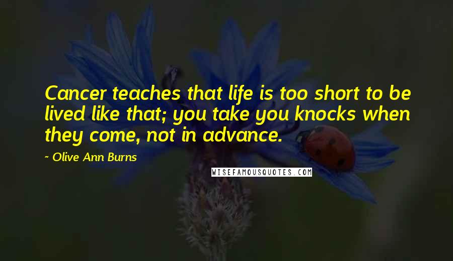 Olive Ann Burns Quotes: Cancer teaches that life is too short to be lived like that; you take you knocks when they come, not in advance.