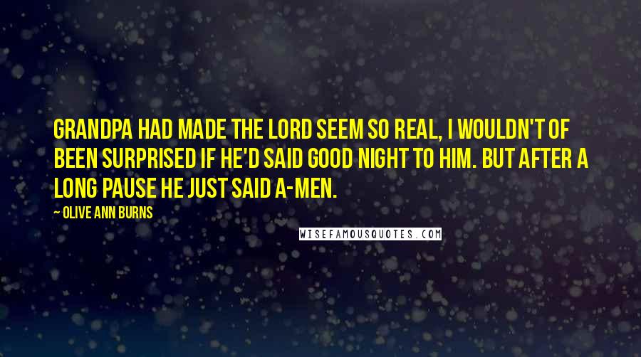 Olive Ann Burns Quotes: Grandpa had made the Lord seem so real, I wouldn't of been surprised if he'd said good night to Him. But after a long pause he just said a-men.