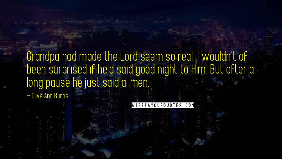 Olive Ann Burns Quotes: Grandpa had made the Lord seem so real, I wouldn't of been surprised if he'd said good night to Him. But after a long pause he just said a-men.