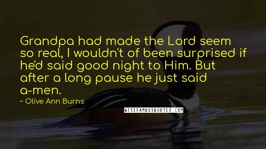 Olive Ann Burns Quotes: Grandpa had made the Lord seem so real, I wouldn't of been surprised if he'd said good night to Him. But after a long pause he just said a-men.