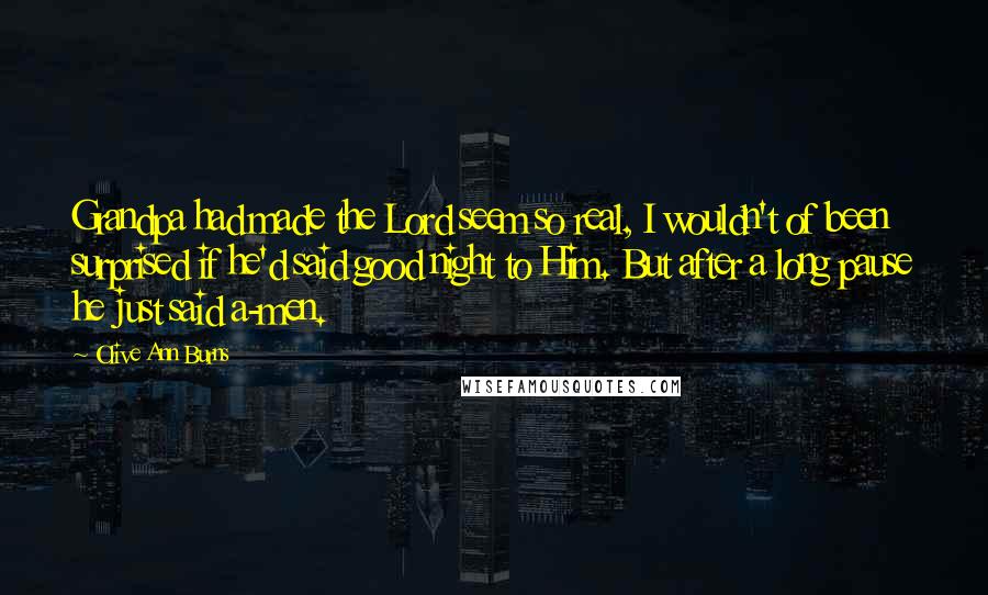 Olive Ann Burns Quotes: Grandpa had made the Lord seem so real, I wouldn't of been surprised if he'd said good night to Him. But after a long pause he just said a-men.