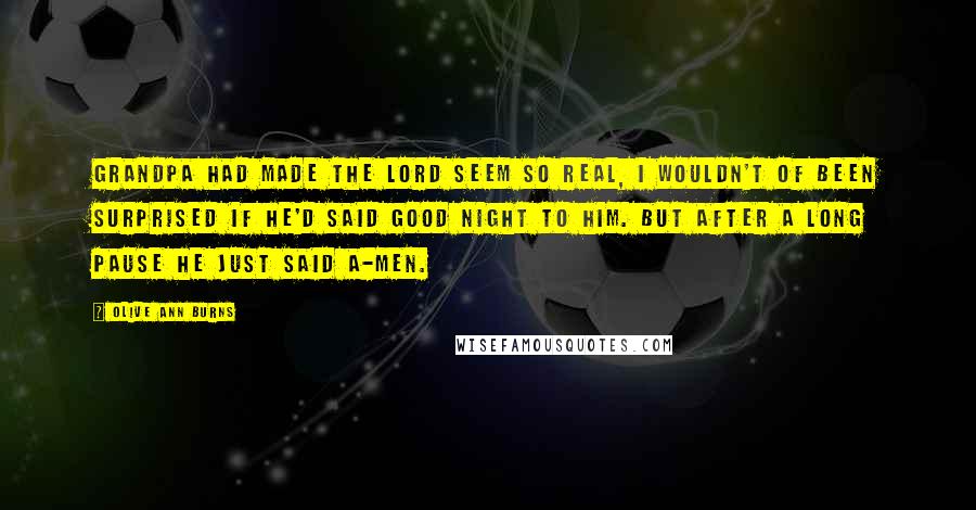 Olive Ann Burns Quotes: Grandpa had made the Lord seem so real, I wouldn't of been surprised if he'd said good night to Him. But after a long pause he just said a-men.