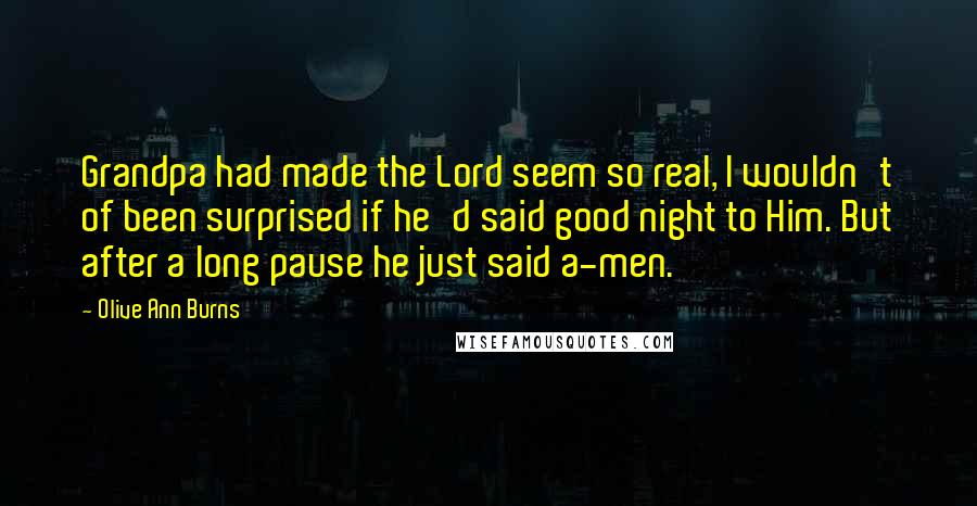 Olive Ann Burns Quotes: Grandpa had made the Lord seem so real, I wouldn't of been surprised if he'd said good night to Him. But after a long pause he just said a-men.