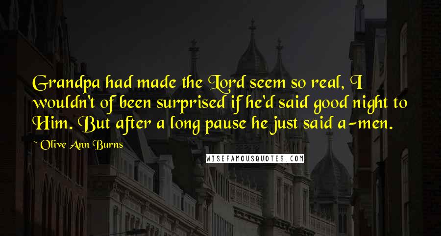 Olive Ann Burns Quotes: Grandpa had made the Lord seem so real, I wouldn't of been surprised if he'd said good night to Him. But after a long pause he just said a-men.