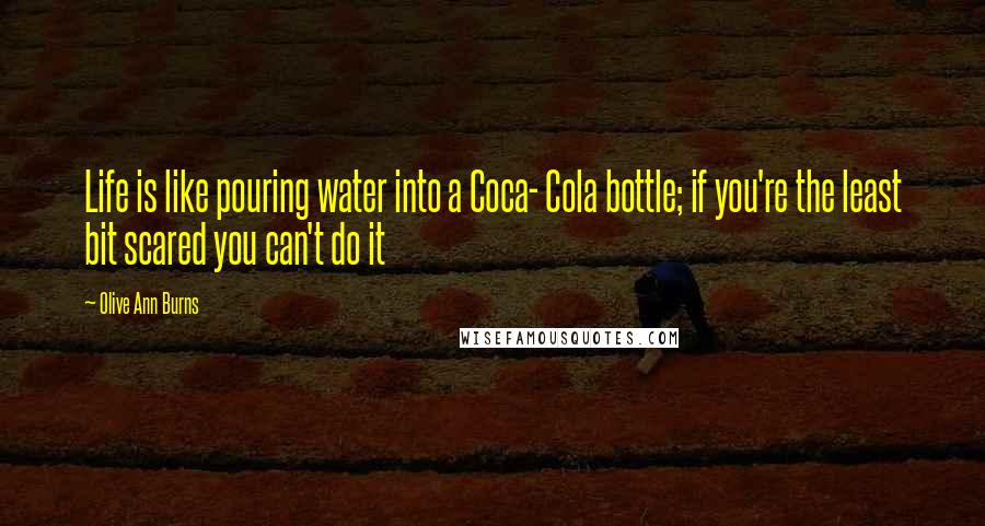 Olive Ann Burns Quotes: Life is like pouring water into a Coca- Cola bottle; if you're the least bit scared you can't do it