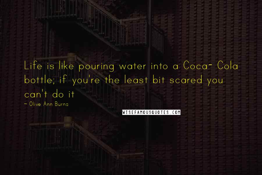 Olive Ann Burns Quotes: Life is like pouring water into a Coca- Cola bottle; if you're the least bit scared you can't do it