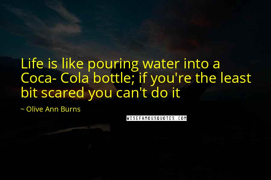 Olive Ann Burns Quotes: Life is like pouring water into a Coca- Cola bottle; if you're the least bit scared you can't do it