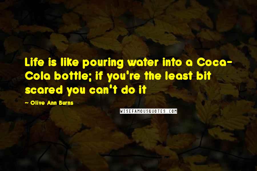 Olive Ann Burns Quotes: Life is like pouring water into a Coca- Cola bottle; if you're the least bit scared you can't do it