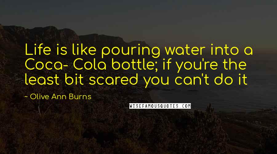 Olive Ann Burns Quotes: Life is like pouring water into a Coca- Cola bottle; if you're the least bit scared you can't do it