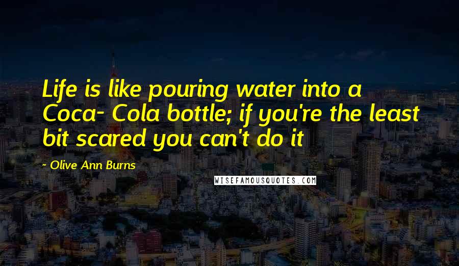 Olive Ann Burns Quotes: Life is like pouring water into a Coca- Cola bottle; if you're the least bit scared you can't do it