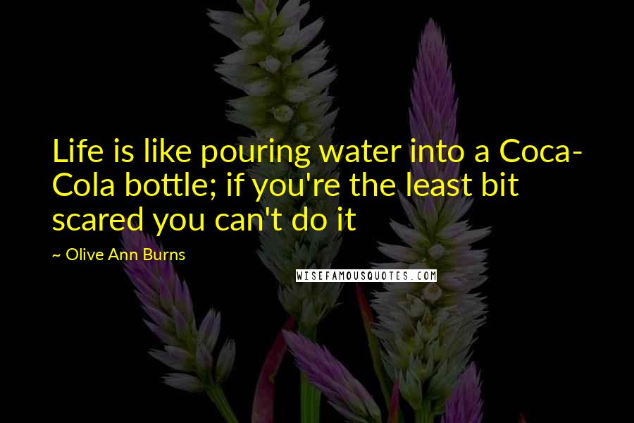 Olive Ann Burns Quotes: Life is like pouring water into a Coca- Cola bottle; if you're the least bit scared you can't do it