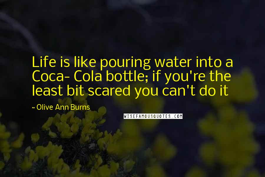 Olive Ann Burns Quotes: Life is like pouring water into a Coca- Cola bottle; if you're the least bit scared you can't do it