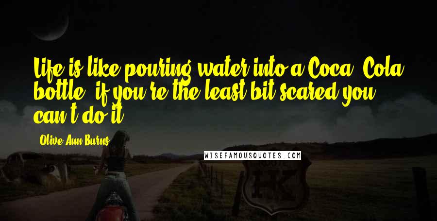 Olive Ann Burns Quotes: Life is like pouring water into a Coca- Cola bottle; if you're the least bit scared you can't do it