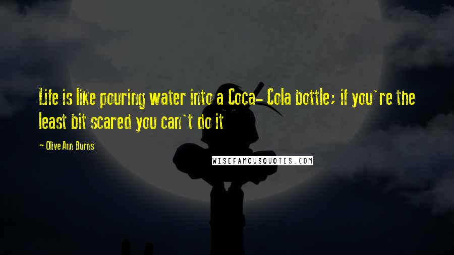 Olive Ann Burns Quotes: Life is like pouring water into a Coca- Cola bottle; if you're the least bit scared you can't do it