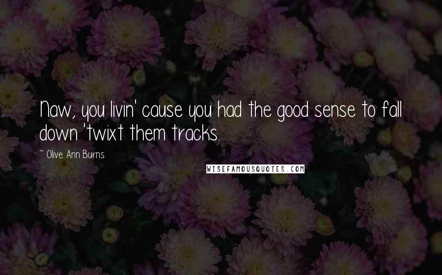 Olive Ann Burns Quotes: Naw, you livin' cause you had the good sense to fall down 'twixt them tracks.