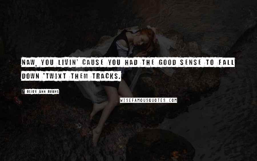 Olive Ann Burns Quotes: Naw, you livin' cause you had the good sense to fall down 'twixt them tracks.