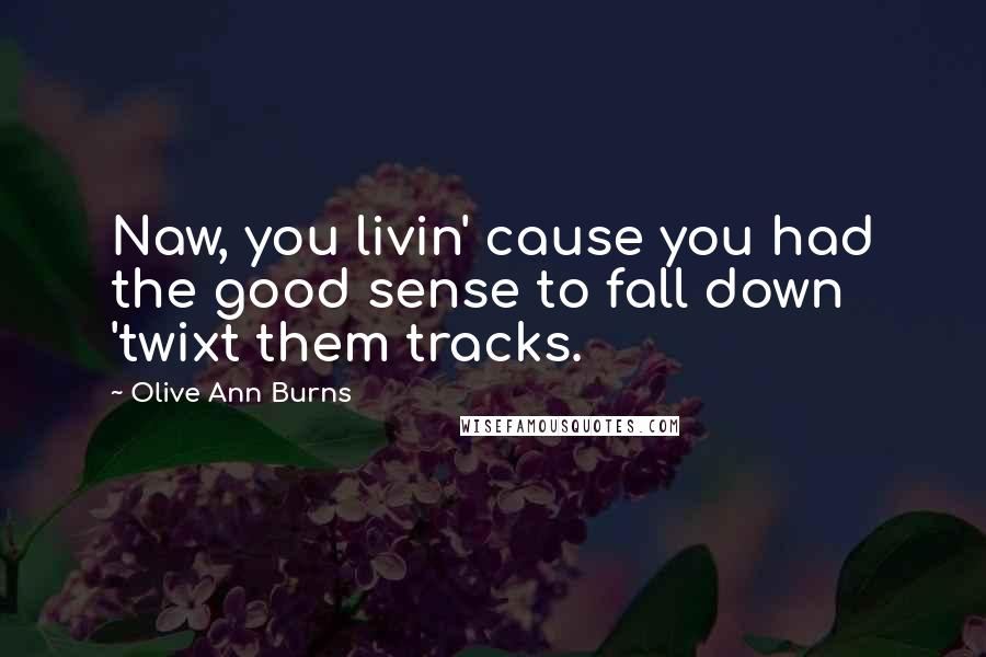 Olive Ann Burns Quotes: Naw, you livin' cause you had the good sense to fall down 'twixt them tracks.