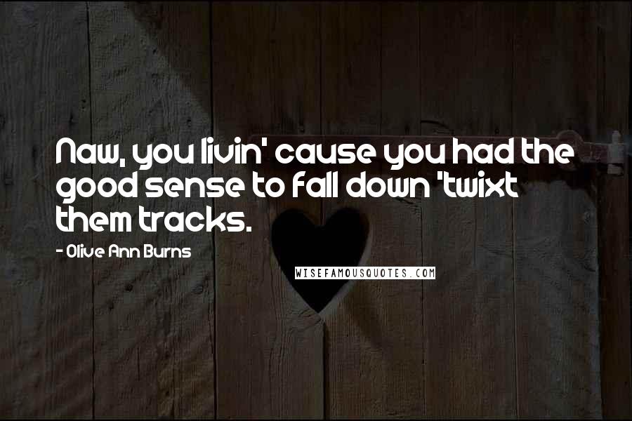 Olive Ann Burns Quotes: Naw, you livin' cause you had the good sense to fall down 'twixt them tracks.