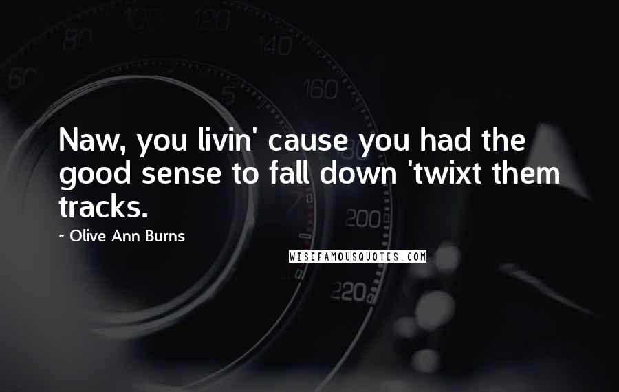 Olive Ann Burns Quotes: Naw, you livin' cause you had the good sense to fall down 'twixt them tracks.