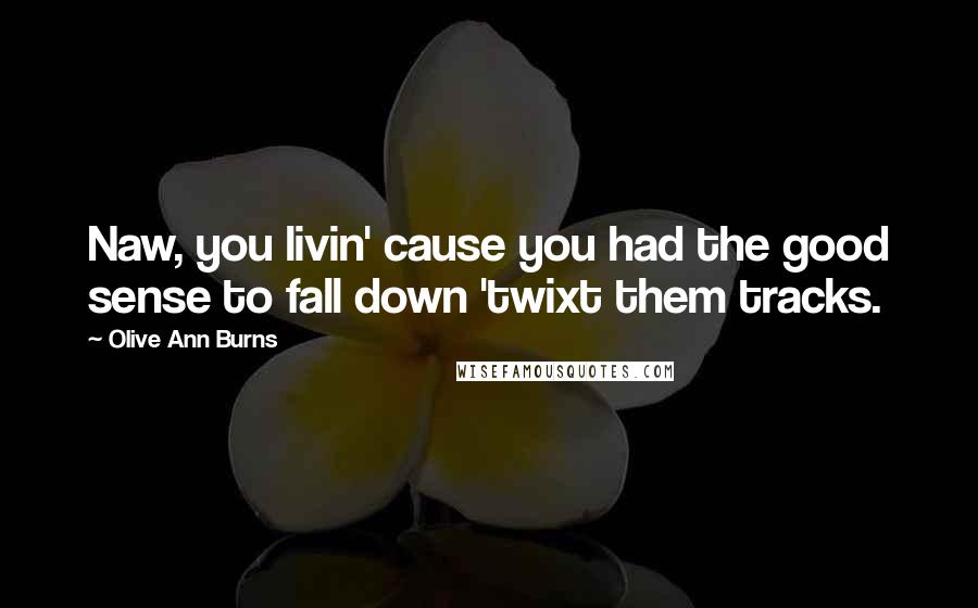 Olive Ann Burns Quotes: Naw, you livin' cause you had the good sense to fall down 'twixt them tracks.