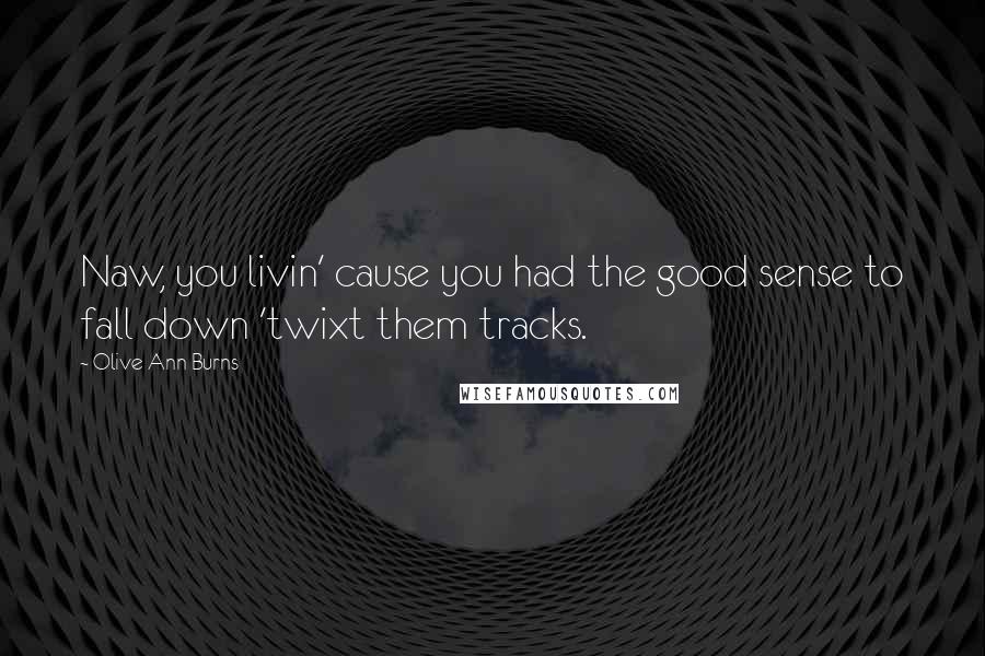 Olive Ann Burns Quotes: Naw, you livin' cause you had the good sense to fall down 'twixt them tracks.