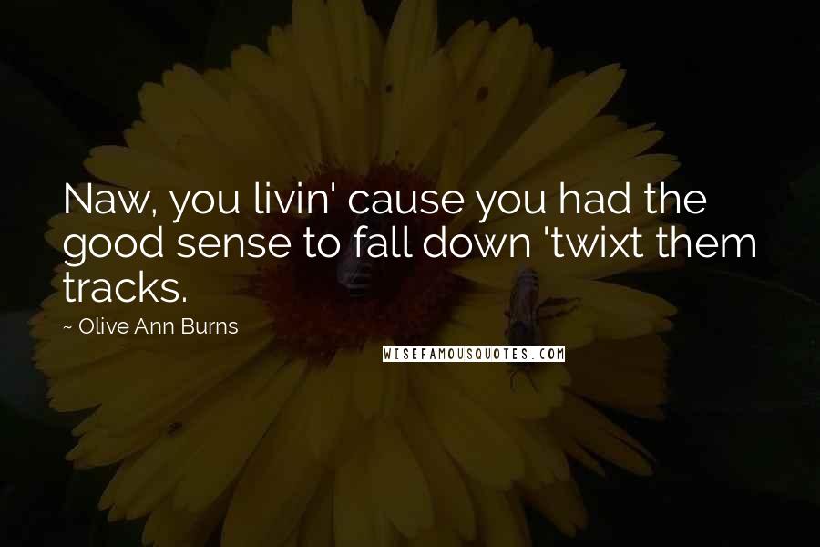 Olive Ann Burns Quotes: Naw, you livin' cause you had the good sense to fall down 'twixt them tracks.