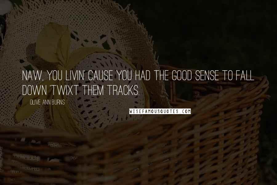 Olive Ann Burns Quotes: Naw, you livin' cause you had the good sense to fall down 'twixt them tracks.