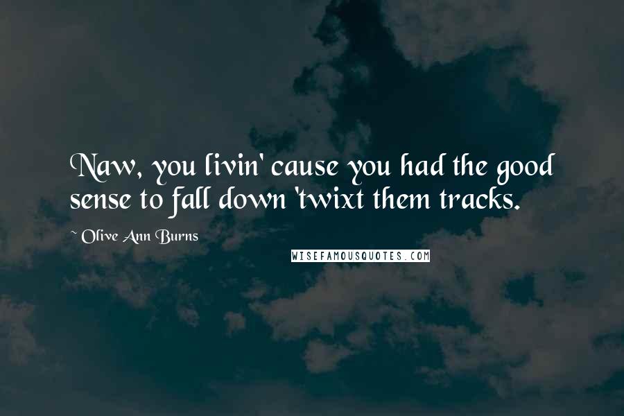 Olive Ann Burns Quotes: Naw, you livin' cause you had the good sense to fall down 'twixt them tracks.