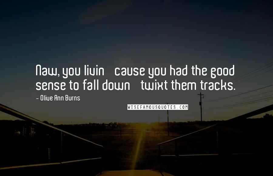 Olive Ann Burns Quotes: Naw, you livin' cause you had the good sense to fall down 'twixt them tracks.
