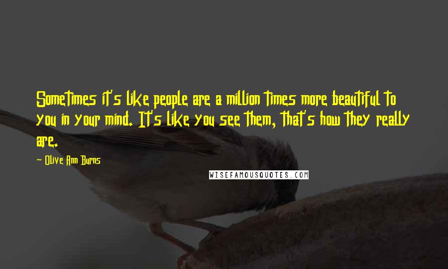 Olive Ann Burns Quotes: Sometimes it's like people are a million times more beautiful to you in your mind. It's like you see them, that's how they really are.