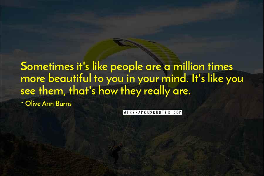 Olive Ann Burns Quotes: Sometimes it's like people are a million times more beautiful to you in your mind. It's like you see them, that's how they really are.