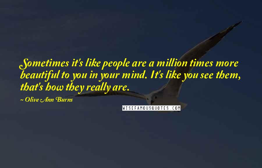 Olive Ann Burns Quotes: Sometimes it's like people are a million times more beautiful to you in your mind. It's like you see them, that's how they really are.