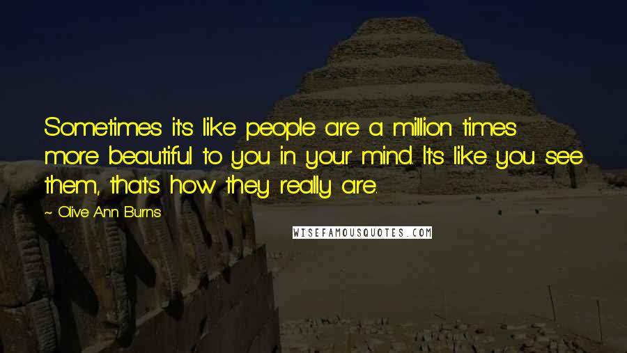 Olive Ann Burns Quotes: Sometimes it's like people are a million times more beautiful to you in your mind. It's like you see them, that's how they really are.