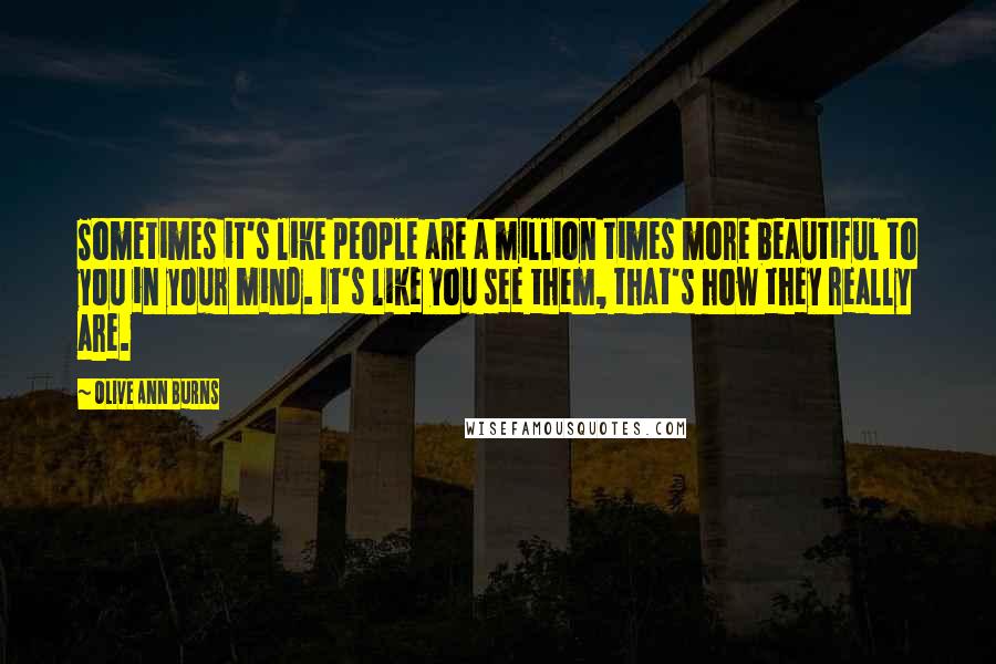 Olive Ann Burns Quotes: Sometimes it's like people are a million times more beautiful to you in your mind. It's like you see them, that's how they really are.