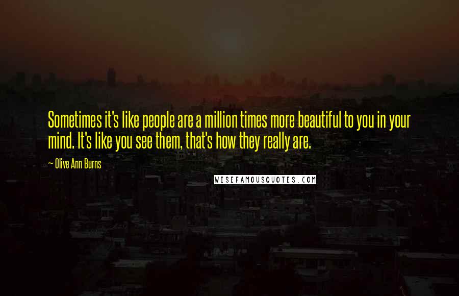 Olive Ann Burns Quotes: Sometimes it's like people are a million times more beautiful to you in your mind. It's like you see them, that's how they really are.