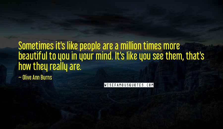 Olive Ann Burns Quotes: Sometimes it's like people are a million times more beautiful to you in your mind. It's like you see them, that's how they really are.