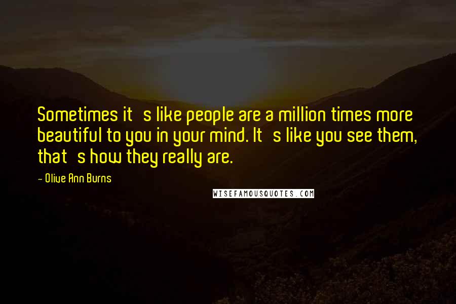 Olive Ann Burns Quotes: Sometimes it's like people are a million times more beautiful to you in your mind. It's like you see them, that's how they really are.